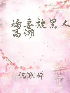 娇妻被黑人粗大高潮