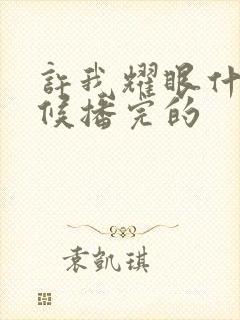 许我耀眼什么时候播完的