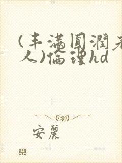 (丰满圆润老女人)伦理hd