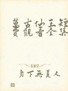 万古仙王短剧免费观看全集高清