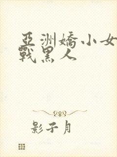 亚洲娇小女人大战黑人