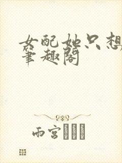 女配她只想被渣笔趣阁