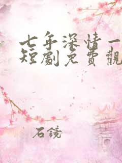 七年深情一朝尽短剧免费观看