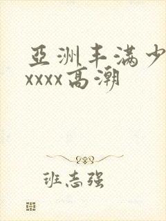 亚洲丰满少妇xxxxx高潮