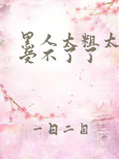 黑人太粗太深了受不了了