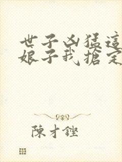 世子凶猛这个小娘子我抢定了大结局