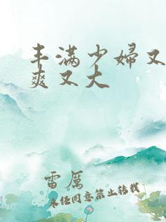 丰满少妇又紧又爽又大