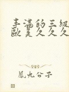 丰满的三级少妇欧美久久久