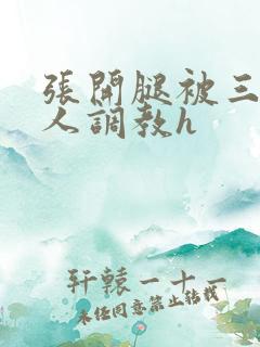 张开腿被三个男人调教h