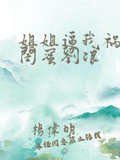 姐姐逼我祸害她闺蜜刘浪