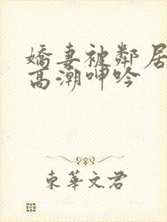 娇妻被邻居脔到高潮呻吟