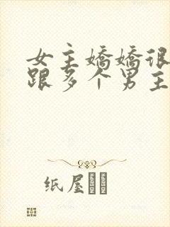 女主娇娇很重欲跟多个男主在一起