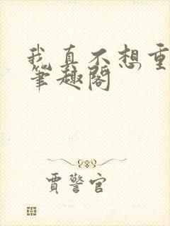 我真不想重生啊笔趣阁