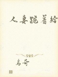 人妻跪着给我口