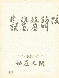 我姐姐的孩子我该怎么叫