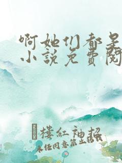 啊她们都是真的小说免费阅读