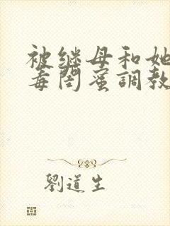 被继母和她的恶毒闺蜜调教小说