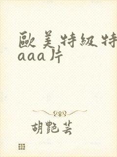 欧美特级特黄aaaa片