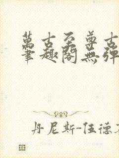 万古至尊古飞扬笔趣阁无弹窗