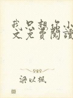 我只想你小说全文免费阅读无弹窗