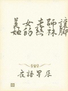 美女老师让我舔她的丝袜脚