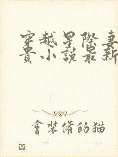 穿越星际妻荣夫贵小说最新章