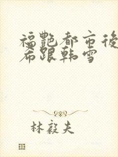 福艳都市后宫叶希跟韩雪