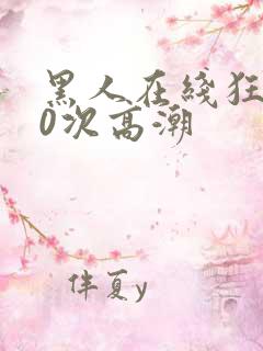 黑人在线狂躁10次高潮