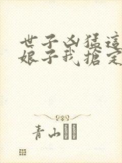 世子凶猛这个小娘子我抢定了短剧演员表