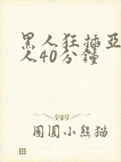 黑人狂插亚洲女人40分钟