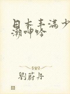 日本丰满少妇高潮呻吟