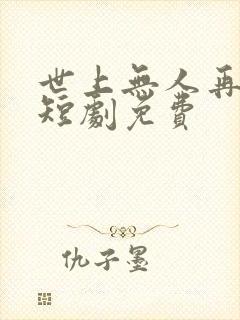 世上无人再似她短剧免费