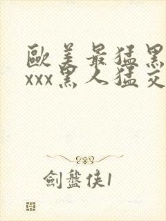 欧美最猛黑人xxxx黑人猛交3p