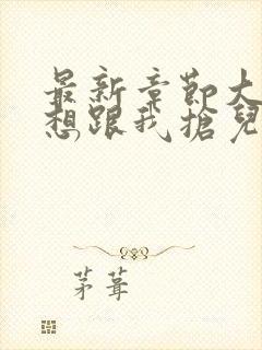 最新章节大佬总想跟我抢儿砸