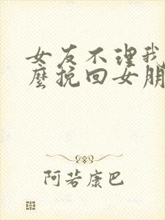 女友不理我了怎么挽回女朋友