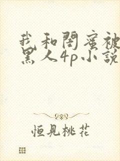 我和闺蜜被四个黑人4p小说