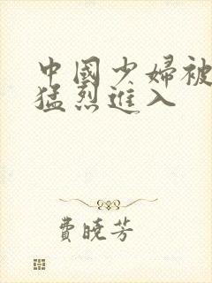 中国少妇被黑人猛烈进入