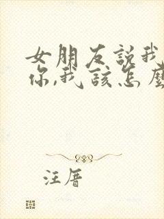 女朋友说我讨厌你,我该怎么回