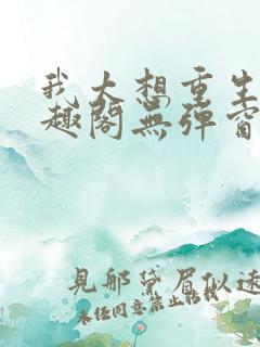 我太想重生了笔趣阁无弹窗