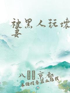 被黑人玩坏的人妻