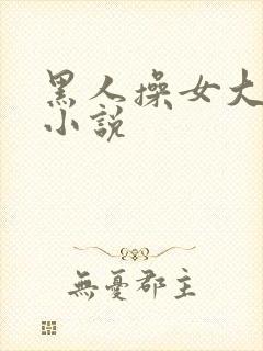 黑人操女大学生小说