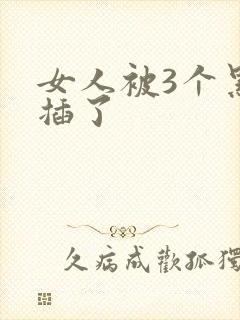 女人被3个黑人插了