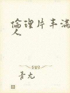 伦理片丰满老女人