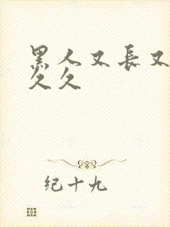 黑人又长又粗又久久