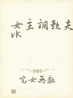 女主调教夫妻奴vk