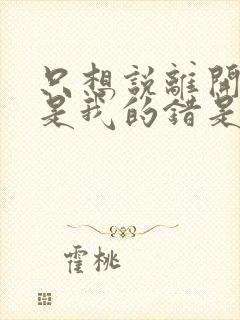 只想说离开你不是我的错是什么歌名