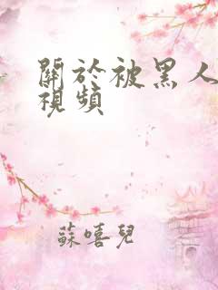 关于被黑人艹的视频