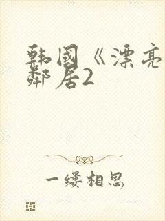 韩国《漂亮的女邻居2