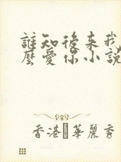 谁知后来我会那么爱你小说免费阅读