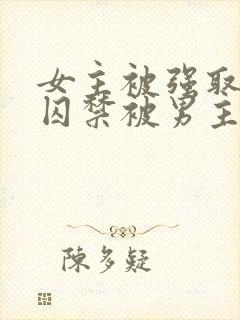 女主被强取豪夺囚禁被男主调教的小